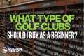 What Type of Golf Clubs Should I Buy