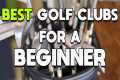 BEST GOLF CLUBS FOR A BEGINNER